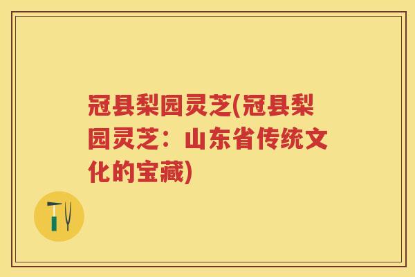 冠县梨园灵芝(冠县梨园灵芝：山东省传统文化的宝藏)