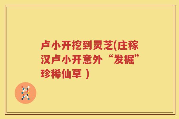 卢小开挖到灵芝(庄稼汉卢小开意外“发掘”珍稀仙草 )
