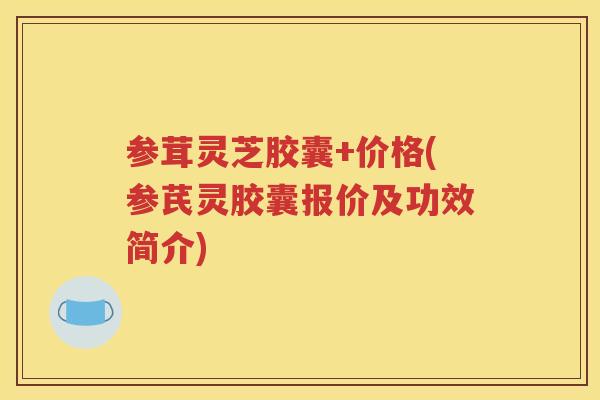 参茸灵芝胶囊+价格(参芪灵胶囊报价及功效简介) 参茸灵芝胶囊+价格(参芪灵胶囊报价及功效简介)