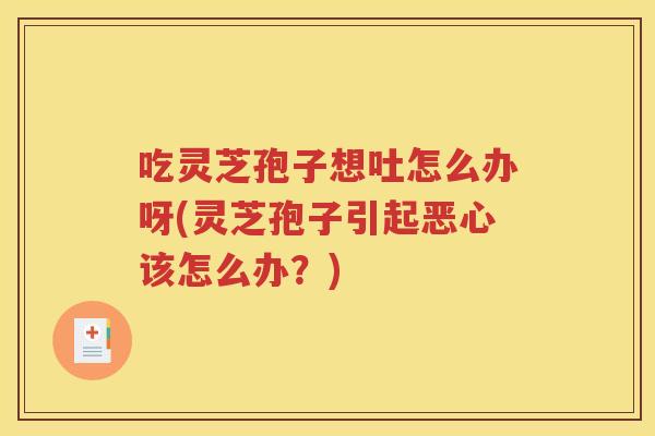 吃灵芝孢子想吐怎么办呀(灵芝孢子引起恶心该怎么办?) 吃灵芝孢子想吐怎么办呀(灵芝孢子引起恶心该怎么办?)