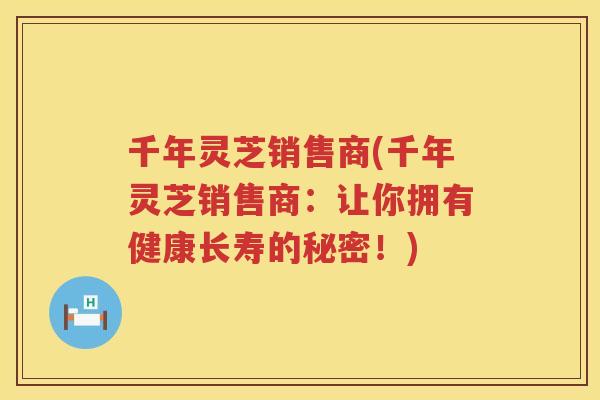 千年灵芝销售商(千年灵芝销售商：让你拥有健康长寿的秘密！)
