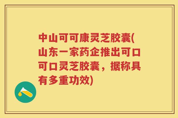 中山可可康灵芝胶囊(山东一家药企推出可口可口灵芝胶囊,据称具有多重功效) 中山可可康灵芝胶囊(山东一家药企推出可口可口灵芝胶囊,据称具有多重功效)