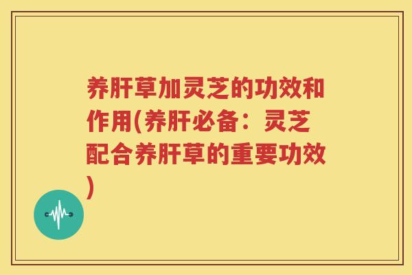 养草加灵芝的功效和作用(养必备:灵芝配合养草的重要功效) 养草加灵芝的功效和作用(养必备:灵芝配合养草的重要功效)
