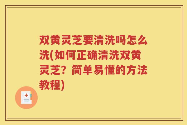 双黄灵芝要清洗吗怎么洗(如何正确清洗双黄灵芝？简单易懂的方法教程)