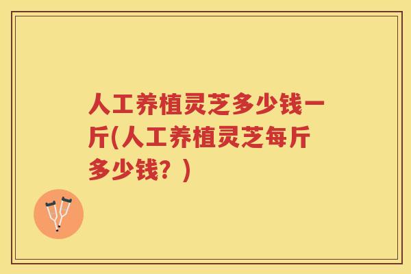 人工养植灵芝多少钱一斤(人工养植灵芝每斤多少钱？)