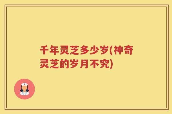千年灵芝多少岁(神奇灵芝的岁月不究)