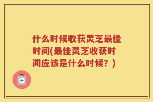 什么时候收获灵芝佳时间(佳灵芝收获时间应该是什么时候?) 什么时候收获灵芝佳时间(佳灵芝收获时间应该是什么时候?)