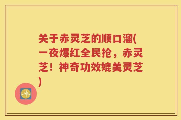 关于赤灵芝的顺口溜(一夜爆红全民抢，赤灵芝！神奇功效媲美灵芝)