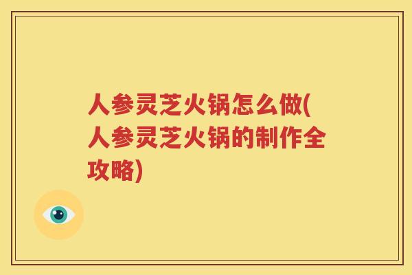 人参灵芝火锅怎么做(人参灵芝火锅的制作全攻略) 人参灵芝火锅怎么做(人参灵芝火锅的制作全攻略)