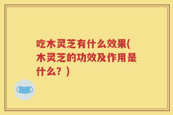 吃木灵芝有什么效果(木灵芝的功效及作用是什么？)
