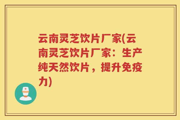 云南灵芝饮片厂家(云南灵芝饮片厂家：生产纯天然饮片，提升免疫力)