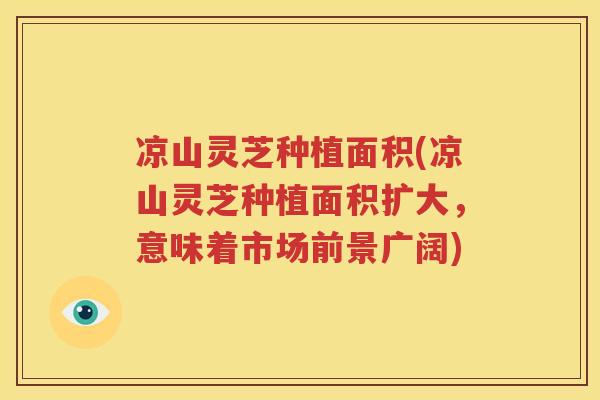 凉山灵芝种植面积(凉山灵芝种植面积扩大,意味着市场前景广阔) 凉山灵芝种植面积(凉山灵芝种植面积扩大,意味着市场前景广阔)