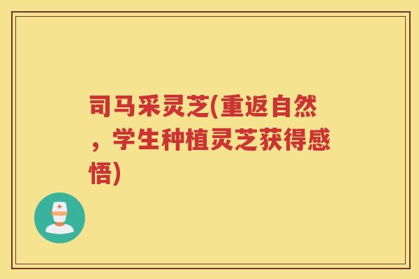 司马采灵芝(重返自然，学生种植灵芝获得感悟)