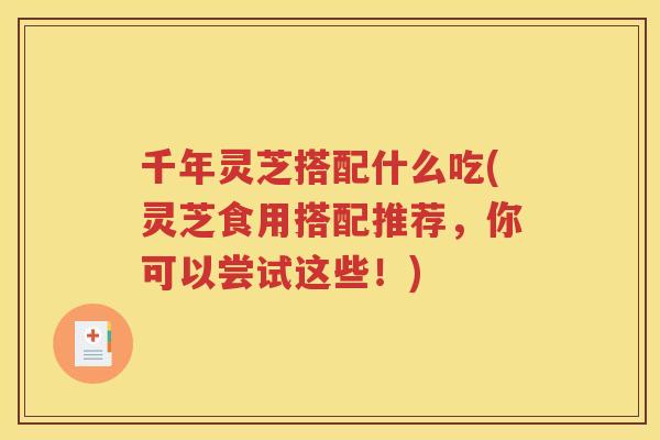 千年灵芝搭配什么吃(灵芝食用搭配推荐,你可以尝试这些!) 千年灵芝搭配什么吃(灵芝食用搭配推荐,你可以尝试这些!)