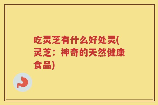 吃灵芝有什么好处灵(灵芝：神奇的天然健康食品)