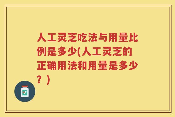 人工灵芝吃法与用量比例是多少(人工灵芝的正确用法和用量是多少？)