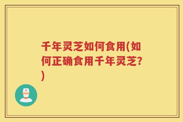 千年灵芝如何食用(如何正确食用千年灵芝?) 千年灵芝如何食用(如何正确食用千年灵芝?)
