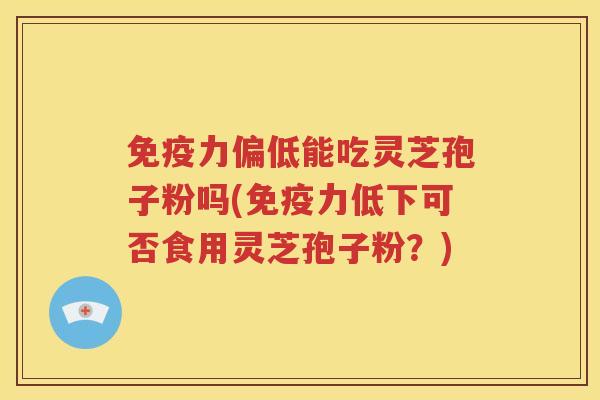 免疫力偏低能吃灵芝孢子粉吗(免疫力低下可否食用灵芝孢子粉？)