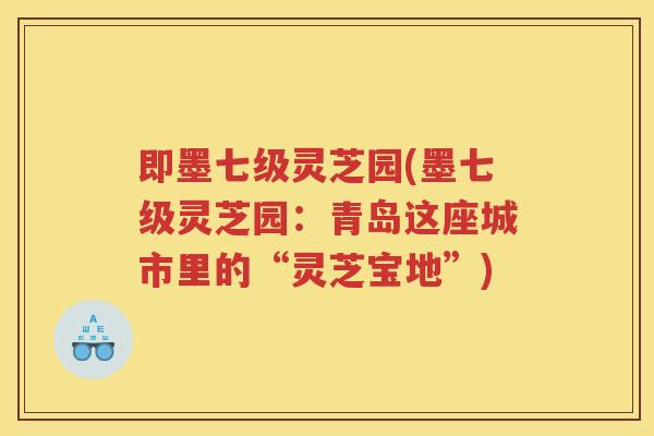 即墨七级灵芝园(墨七级灵芝园：青岛这座城市里的“灵芝宝地”)