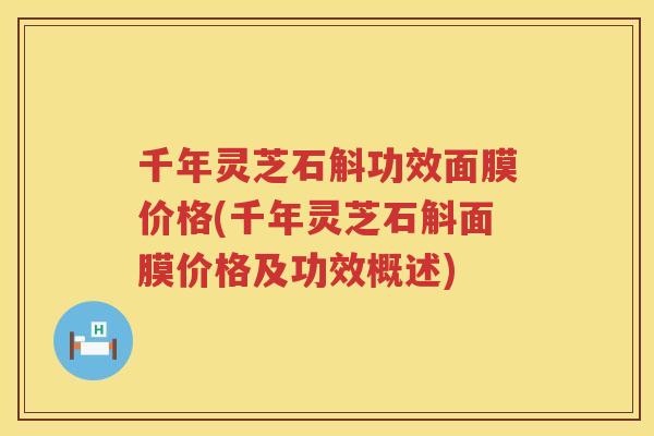 千年灵芝石斛功效面膜价格(千年灵芝石斛面膜价格及功效概述) 千年灵芝石斛功效面膜价格(千年灵芝石斛面膜价格及功效概述)