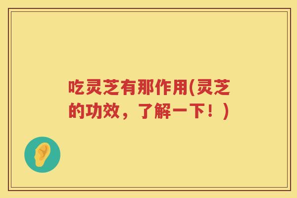 吃灵芝有那作用(灵芝的功效，了解一下！)