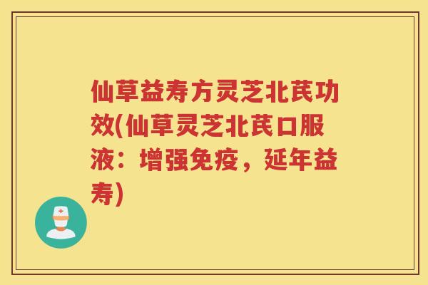 仙草益寿方灵芝北芪功效(仙草灵芝北芪口服液：增强免疫，延年益寿)