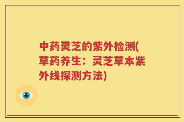 灵芝的紫外检测(草药养生:灵芝草本紫外线探测方法) 灵芝的紫外检测(草药养生:灵芝草本紫外线探测方法)