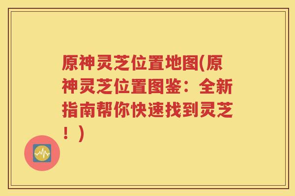 原神灵芝位置地图(原神灵芝位置图鉴:全新指南帮你快速找到灵芝!) 原神灵芝位置地图(原神灵芝位置图鉴:全新指南帮你快速找到灵芝!)