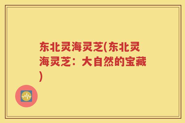 东北灵海灵芝(东北灵海灵芝：大自然的宝藏)
