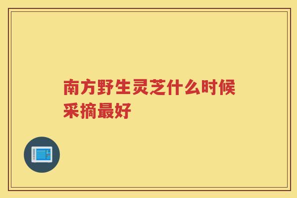 南方野生灵芝什么时候采摘好