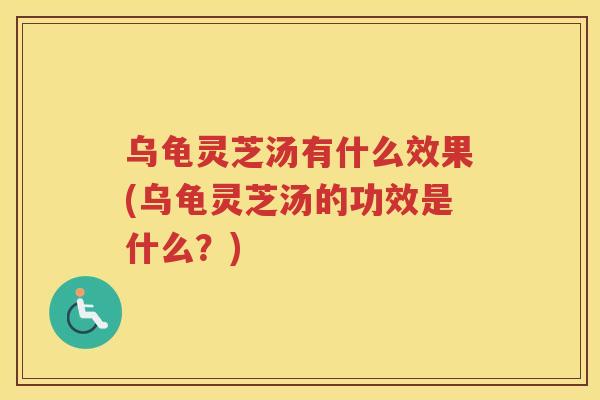 乌龟灵芝汤有什么效果(乌龟灵芝汤的功效是什么？)