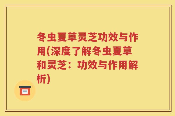 冬虫夏草灵芝功效与作用(深度了解冬虫夏草和灵芝:功效与作用解析) 冬虫夏草灵芝功效与作用(深度了解冬虫夏草和灵芝:功效与作用解析)