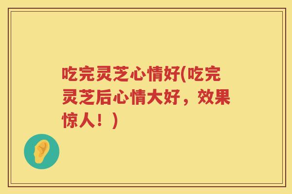 吃完灵芝心情好(吃完灵芝后心情大好，效果惊人！)