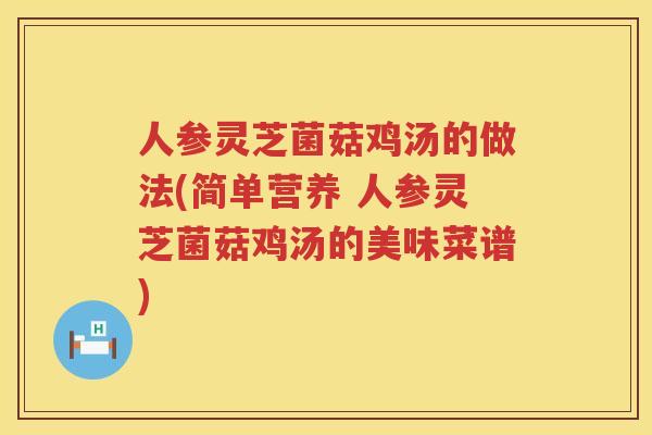人参灵芝菌菇鸡汤的做法(简单营养 人参灵芝菌菇鸡汤的美味菜谱)