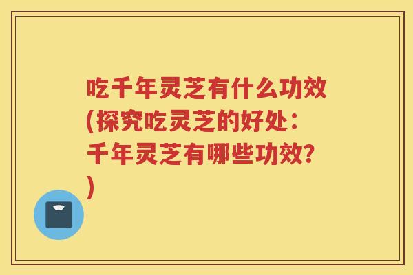 吃千年灵芝有什么功效(探究吃灵芝的好处:千年灵芝有哪些功效?) 吃千年灵芝有什么功效(探究吃灵芝的好处:千年灵芝有哪些功效?)