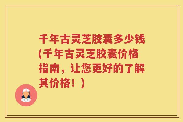 千年古灵芝胶囊多少钱(千年古灵芝胶囊价格指南,让您更好的了解其价格!) 千年古灵芝胶囊多少钱(千年古灵芝胶囊价格指南,让您更好的了解其价格!)