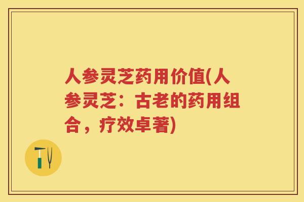 人参灵芝药用价值(人参灵芝：古老的药用组合，疗效卓著)