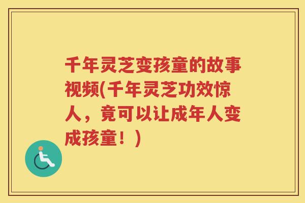 千年灵芝变孩童的故事视频(千年灵芝功效惊人，竟可以让成年人变成孩童！)