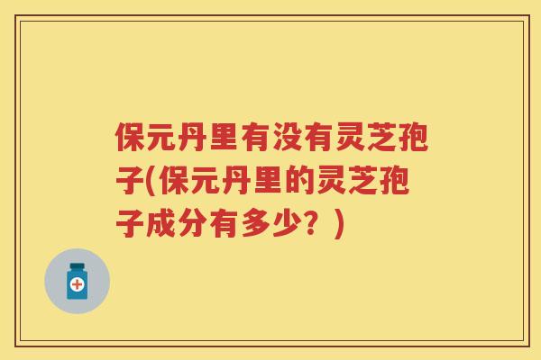 保元丹里有没有灵芝孢子(保元丹里的灵芝孢子成分有多少?) 保元丹里有没有灵芝孢子(保元丹里的灵芝孢子成分有多少?)