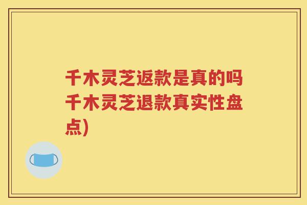 千木灵芝返款是真的吗千木灵芝退款真实性盘点)