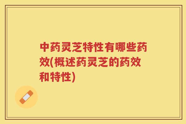 灵芝特性有哪些(概述药灵芝的和特性) 灵芝特性有哪些(概述药灵芝的和特性)