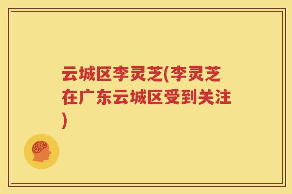 云城区李灵芝(李灵芝在广东云城区受到关注) 云城区李灵芝(李灵芝在广东云城区受到关注)