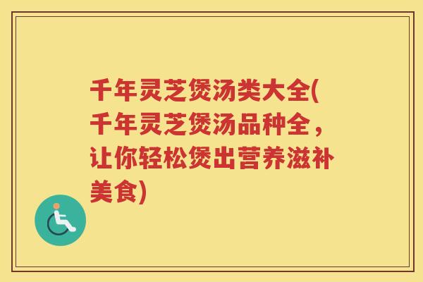 千年灵芝煲汤类大全(千年灵芝煲汤品种全，让你轻松煲出营养滋补美食)