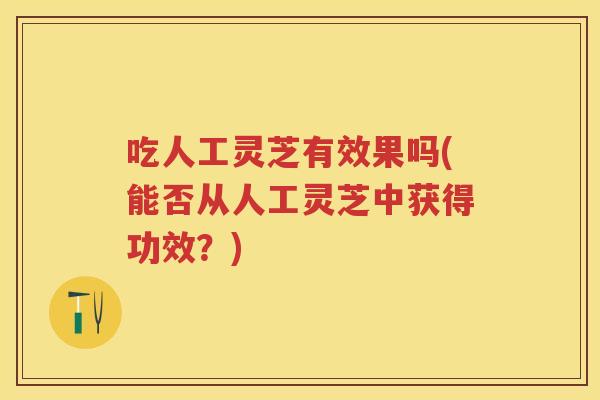 吃人工灵芝有效果吗(能否从人工灵芝中获得功效?) 吃人工灵芝有效果吗(能否从人工灵芝中获得功效?)