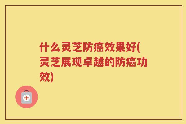 什么灵芝防效果好(灵芝展现卓越的防功效)