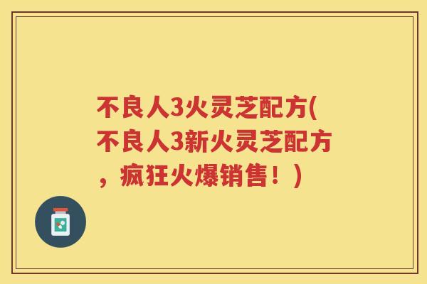 不良人3火灵芝配方(不良人3新火灵芝配方,疯狂火爆销售!) 不良人3火灵芝配方(不良人3新火灵芝配方,疯狂火爆销售!)