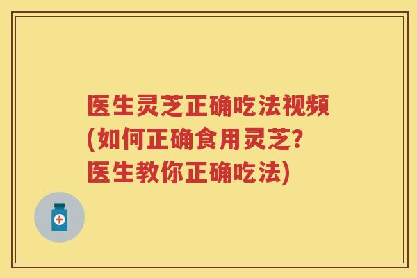医生灵芝正确吃法视频(如何正确食用灵芝？医生教你正确吃法)