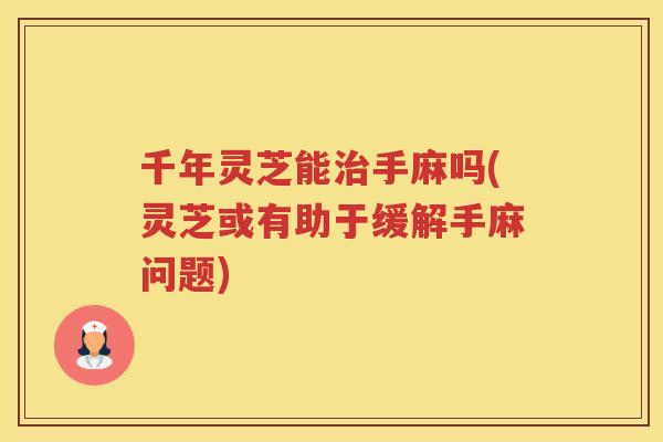 千年灵芝能手麻吗(灵芝或有助于缓解手麻问题)