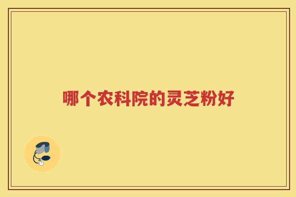 哪个农科院的灵芝粉好