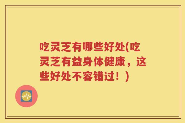 吃灵芝有哪些好处(吃灵芝有益身体健康，这些好处不容错过！)